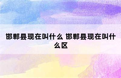 邯郸县现在叫什么 邯郸县现在叫什么区